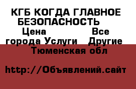 КГБ-КОГДА ГЛАВНОЕ БЕЗОПАСНОСТЬ-1 › Цена ­ 110 000 - Все города Услуги » Другие   . Тюменская обл.